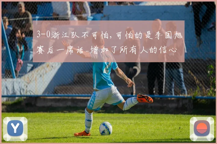 3-0浙江队不可怕,可怕的是李国旭赛后一席话_增加了所有人的信心