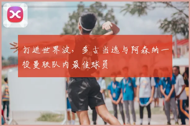 打进世界波，多古当选与阿森纳一役曼联队内最佳球员