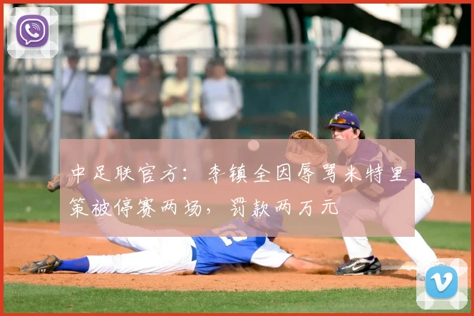 中足联官方：李镇全因辱骂米特里策被停赛两场，罚款两万元