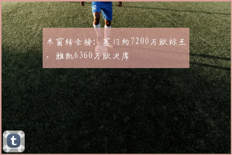 冬窗转会榜：塞门约7200万欧标王，雅凯6360万欧次席