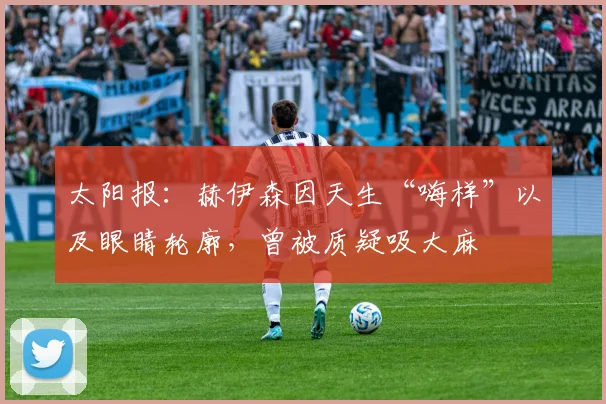 太阳报：赫伊森因天生“嗨样”以及眼睛轮廓，曾被质疑吸大麻