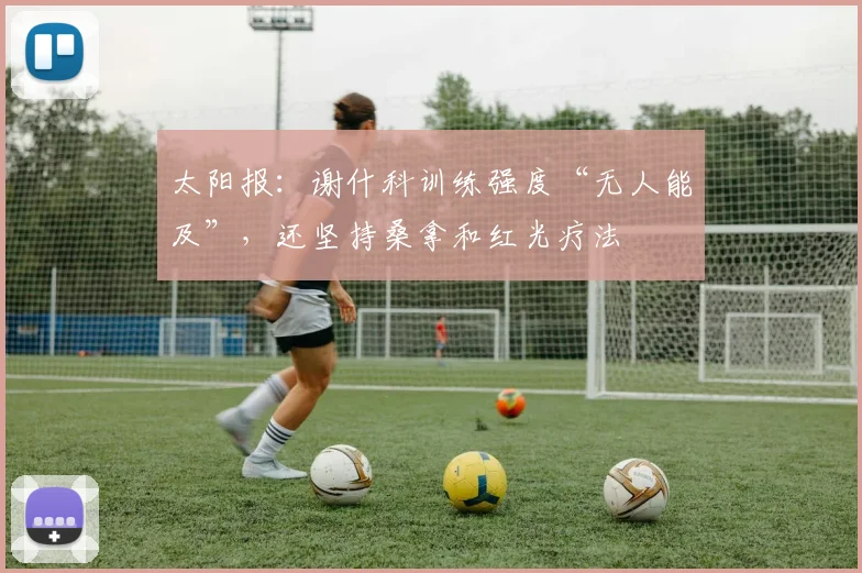 太阳报：谢什科训练强度“无人能及”，还坚持桑拿和红光疗法