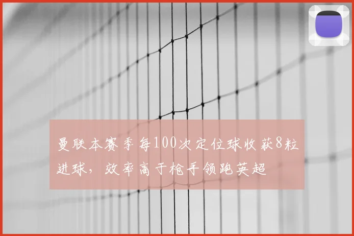 曼联本赛季每100次定位球收获8粒进球，效率高于枪手领跑英超